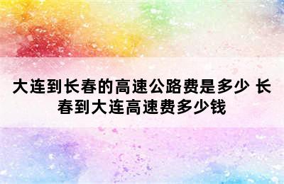 大连到长春的高速公路费是多少 长春到大连高速费多少钱